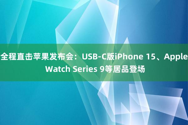 全程直击苹果发布会：USB-C版iPhone 15、Apple Watch Series 9等居品登场