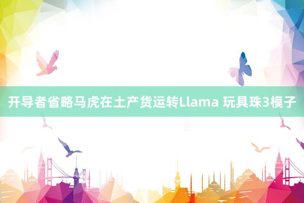 开导者省略马虎在土产货运转Llama 玩具珠3模子
